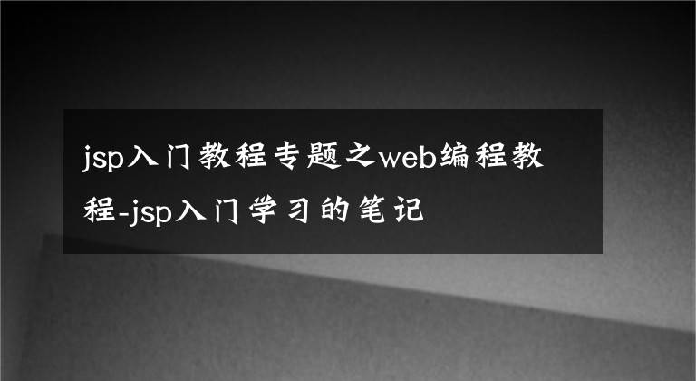 jsp入门教程专题之web编程教程-jsp入门学习的笔记