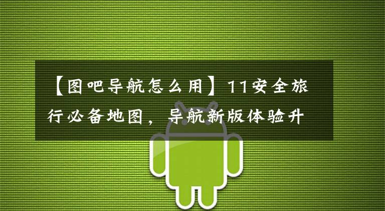 【图吧导航怎么用】11安全旅行必备地图，导航新版体验升级。