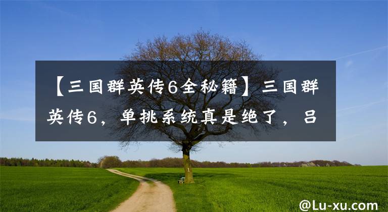 【三国群英传6全秘籍】三国群英传6，单挑系统真是绝了，吕布能和郭图单挑，这你敢信？