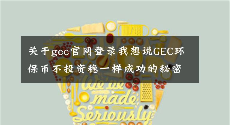 关于gec官网登录我想说GEC环保币不投资稳一样成功的秘密