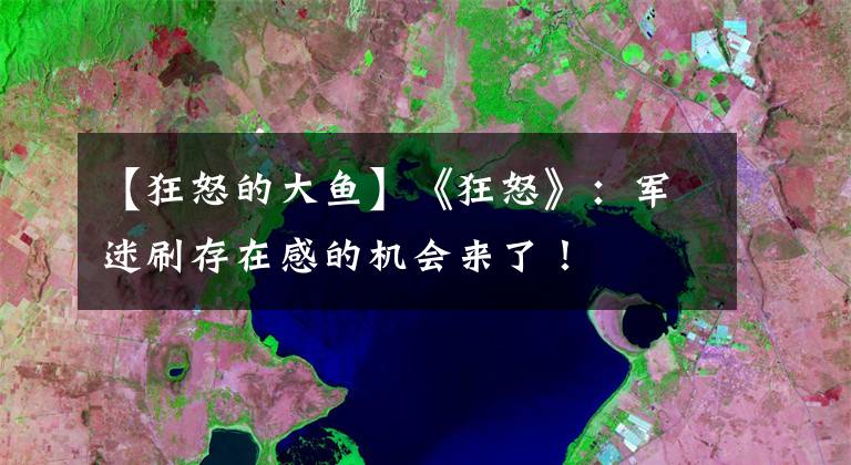 【狂怒的大鱼】《狂怒》：军迷刷存在感的机会来了！