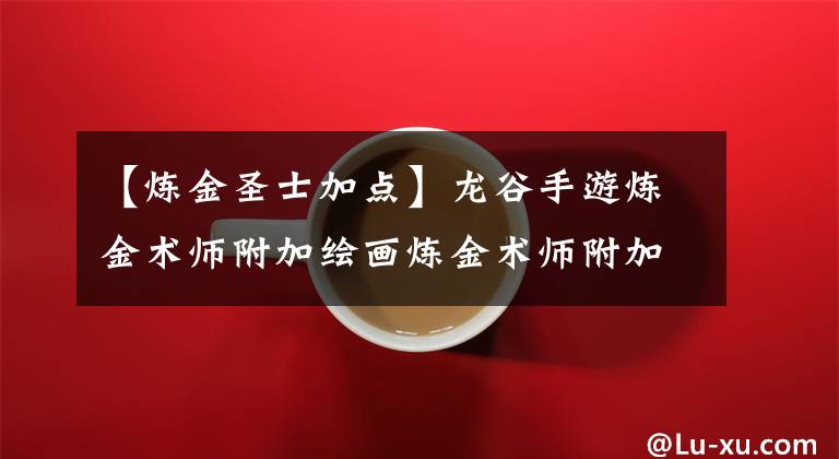 【炼金圣士加点】龙谷手游炼金术师附加绘画炼金术师附加分析