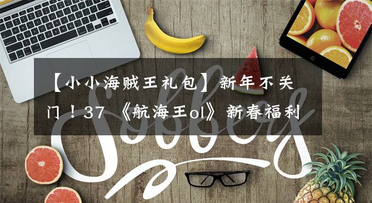 【小小海贼王礼包】新年不关门！37 《航海王ol》新春福利日