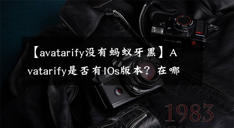 【avatarify没有蚂蚁牙黑】Avatarify是否有IOs版本？在哪里可以下载avatarify  apple  edition/computer  edition