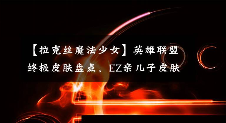 【拉克丝魔法少女】英雄联盟终极皮肤盘点，EZ亲儿子皮肤重获新生，你最喜欢哪一款？