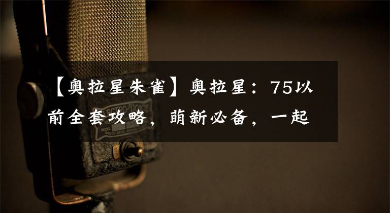 【奥拉星朱雀】奥拉星：75以前全套攻略，萌新必备，一起和弯路说再见