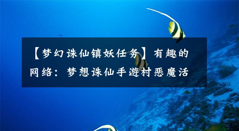 【梦幻诛仙镇妖任务】有趣的网络：梦想诛仙手游村恶魔活动一天介绍多少村恶魔活动时间
