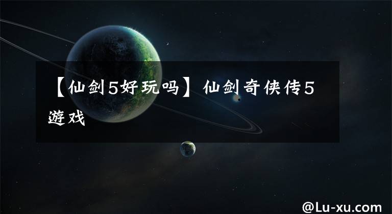 【仙剑5好玩吗】仙剑奇侠传5游戏
