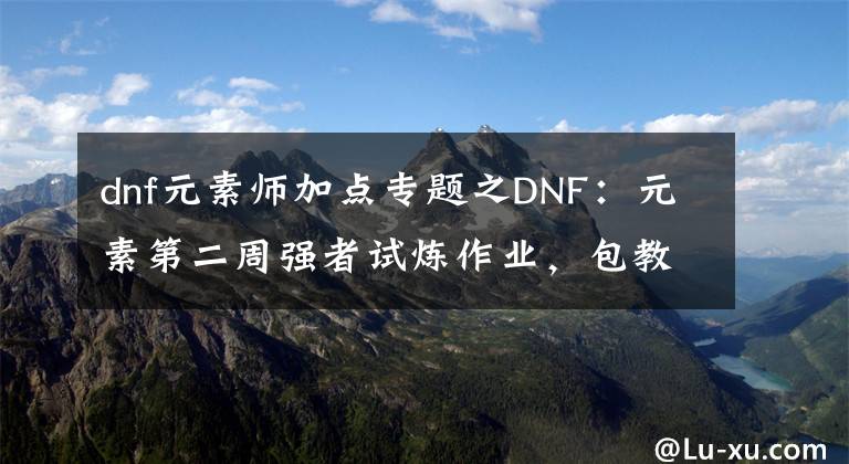 dnf元素师加点专题之DNF：元素第二周强者试炼作业，包教包会