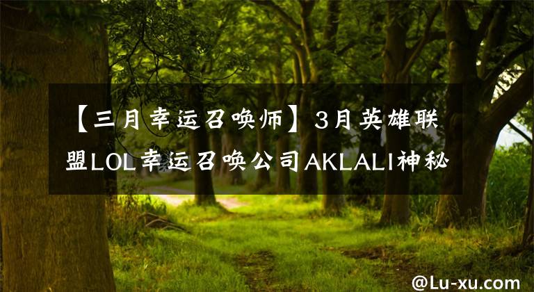 【三月幸运召唤师】3月英雄联盟LOL幸运召唤公司AKLALI神秘商店地址10%英雄皮肤概要