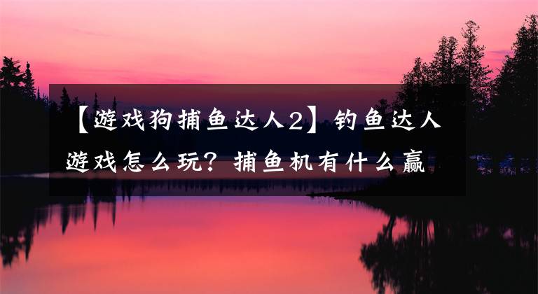 【游戏狗捕鱼达人2】钓鱼达人游戏怎么玩？捕鱼机有什么赢钱技巧？