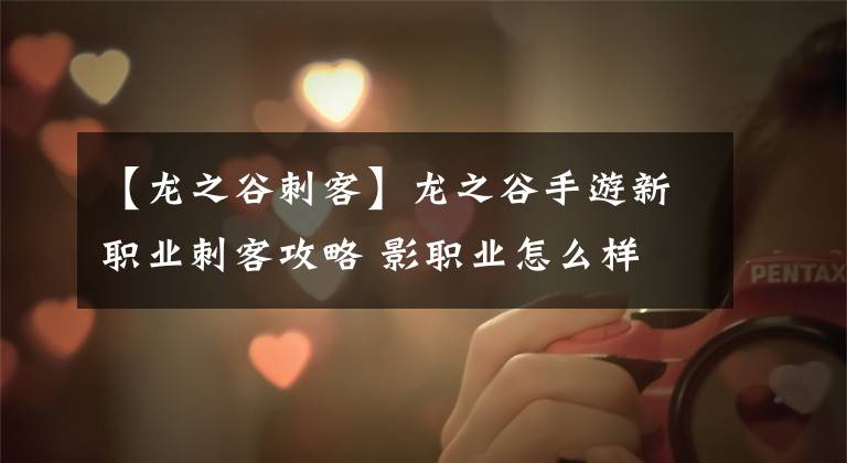 【龙之谷刺客】龙之谷手游新职业刺客攻略 影职业怎么样