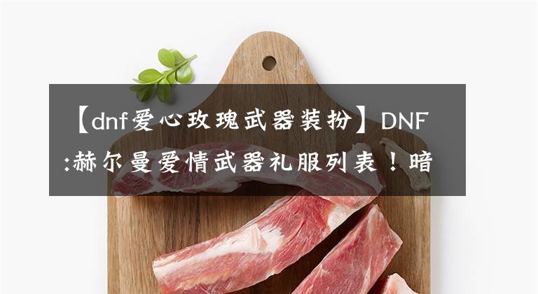 【dnf爱心玫瑰武器装扮】DNF:赫尔曼爱情武器礼服列表！暗夜南格斗成为胜者，长武器外观圆润