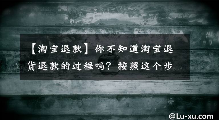 【淘宝退款】你不知道淘宝退货退款的过程吗？按照这个步骤操作，很容易处理