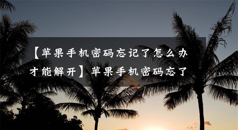【苹果手机密码忘记了怎么办才能解开】苹果手机密码忘了，怎么办才能破解？这个小妙法，用一种方法解锁