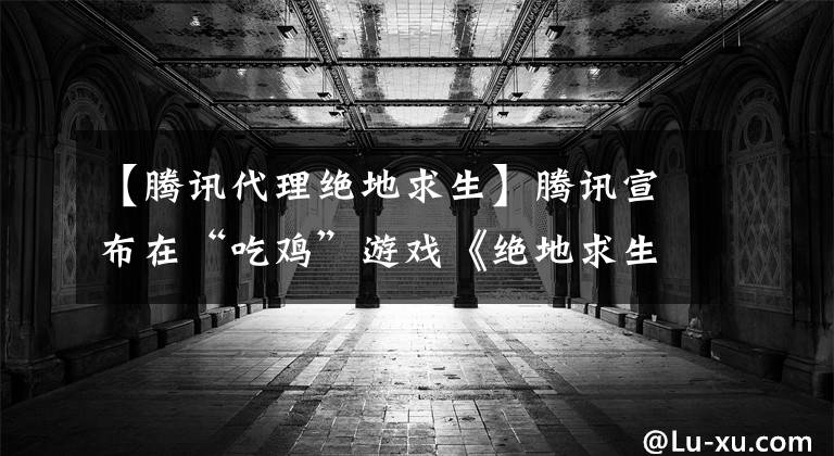 【腾讯代理绝地求生】腾讯宣布在“吃鸡”游戏《绝地求生》中获得中国独家代理运营权。