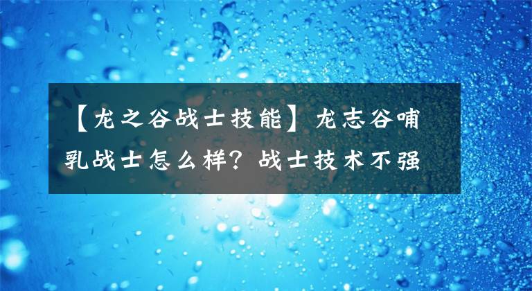 【龙之谷战士技能】龙志谷哺乳战士怎么样？战士技术不强。