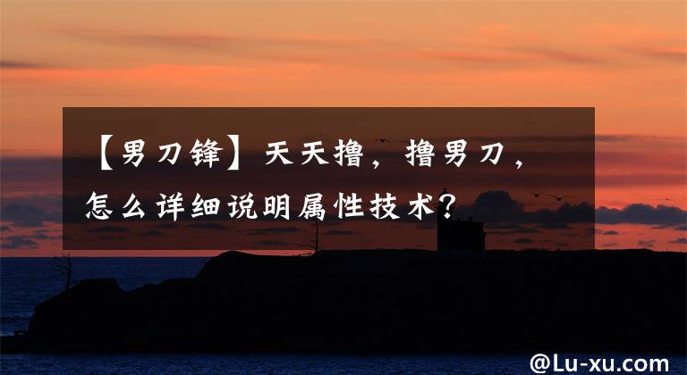 【男刀锋】天天撸，撸男刀，怎么详细说明属性技术？