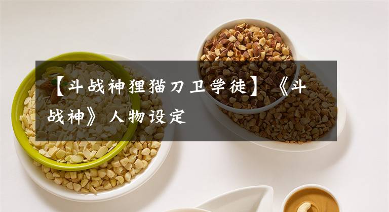 【斗战神狸猫刀卫学徒】《斗战神》人物设定