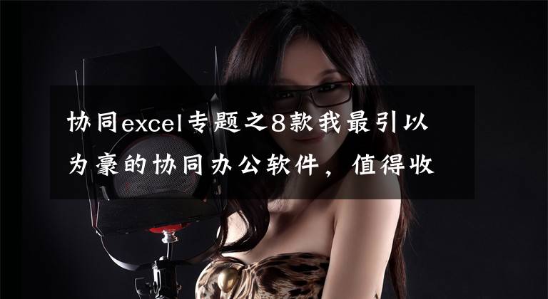 协同excel专题之8款我最引以为豪的协同办公软件，值得收藏