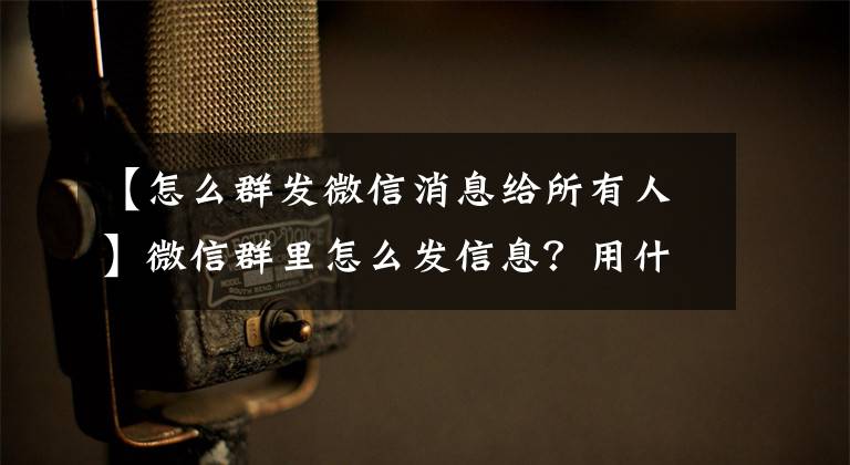【怎么群发微信消息给所有人】微信群里怎么发信息？用什么工具稳定方便？