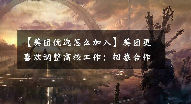 【美团优选怎么加入】美团更喜欢调整高校工作：招募合作企业，提高连带效率，标准化自我制点员。