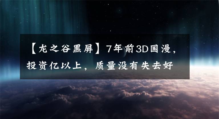 【龙之谷黑屏】7年前3D国漫，投资亿以上，质量没有失去好莱坞，但最终赔偿的血本没有回来。