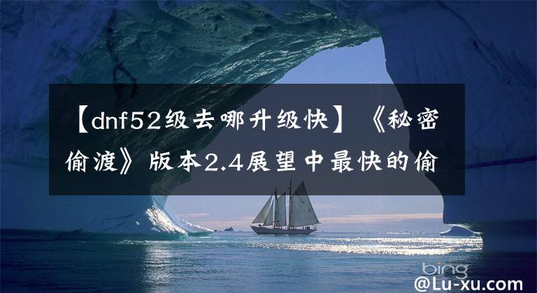 【dnf52级去哪升级快】《秘密偷渡》版本2.4展望中最快的偷渡攻略，8分钟直接体验地狱a5凉凉。