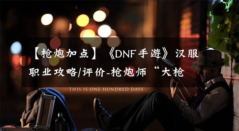 【枪炮加点】《DNF手游》汉服职业攻略/评价-枪炮师“大枪”