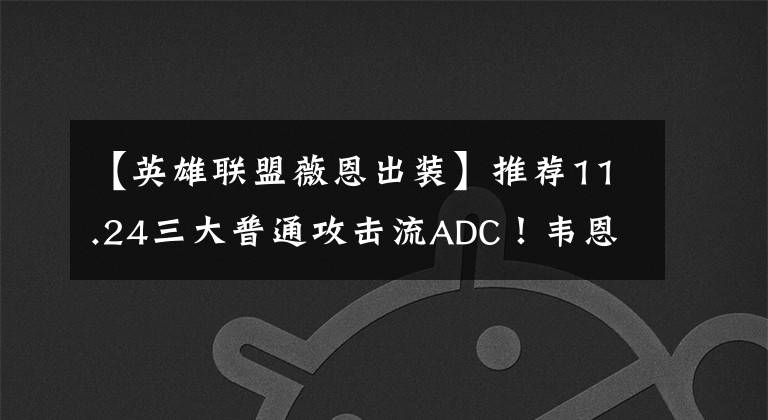 【英雄联盟薇恩出装】推荐11.24三大普通攻击流ADC！韦恩的大嘴输出满了。