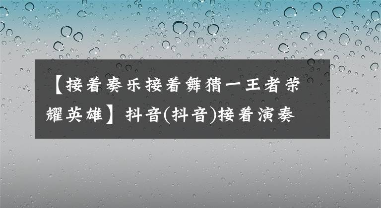 【接着奏乐接着舞猜一王者荣耀英雄】抖音(抖音)接着演奏音乐，接着跳舞是什么意思？接着演奏音乐，接着跳舞是从哪个话剧来的？