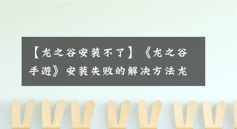 【龙之谷安装不了】《龙之谷手游》安装失败的解决方法龙谷游泳安装失败的方法