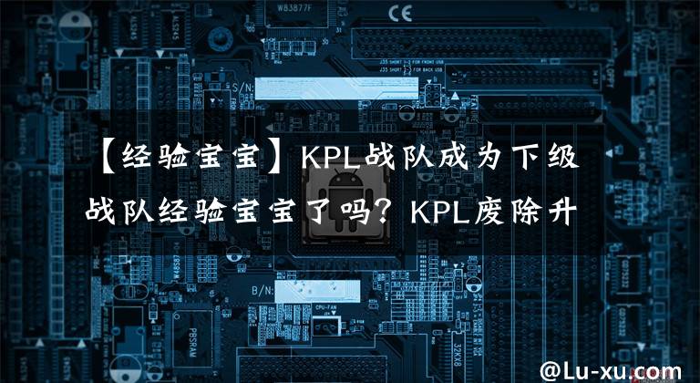 【经验宝宝】KPL战队成为下级战队经验宝宝了吗？KPL废除升降机制是对是错。