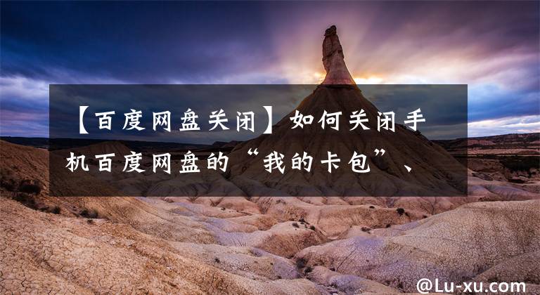 【百度网盘关闭】如何关闭手机百度网盘的“我的卡包”、“隐藏空间”等？