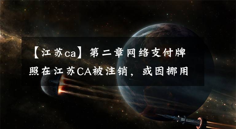 【江苏ca】第二章网络支付牌照在江苏CA被注销，或因挪用准备金被揭发。