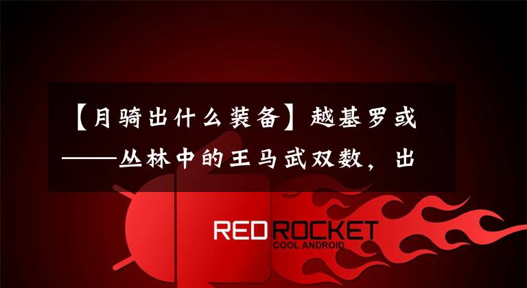 【月骑出什么装备】越基罗或——丛林中的王马武双数，出关日是号令天下的时候。