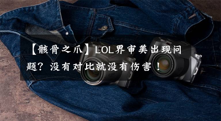 【骸骨之爪】LOL界审美出现问题？没有对比就没有伤害！