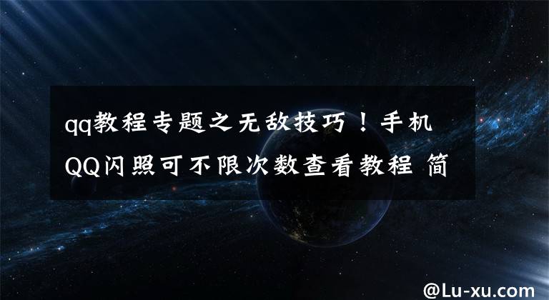 qq教程专题之无敌技巧！手机QQ闪照可不限次数查看教程 简单好操作