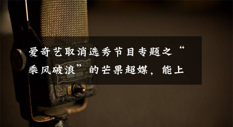 爱奇艺取消选秀节目专题之“乘风破浪”的芒果超媒，能上岸吗？