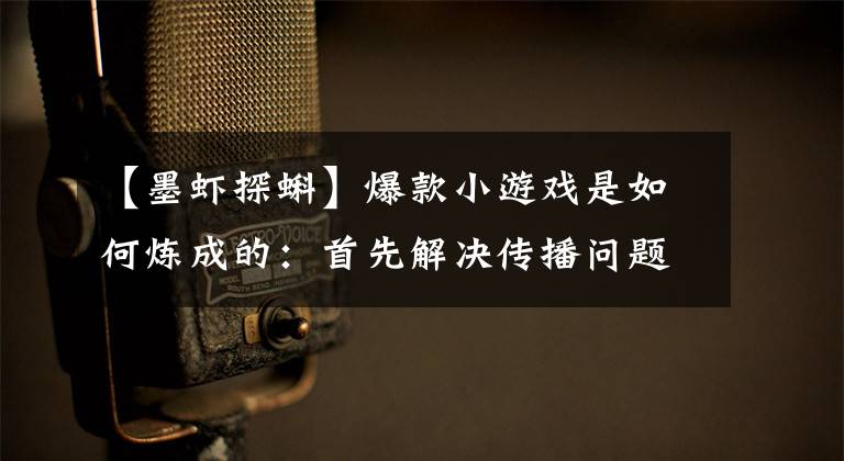 【墨虾探蝌】爆款小游戏是如何炼成的：首先解决传播问题