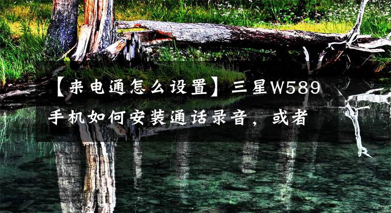 【来电通怎么设置】三星W589手机如何安装通话录音，或者可以种什么软件。