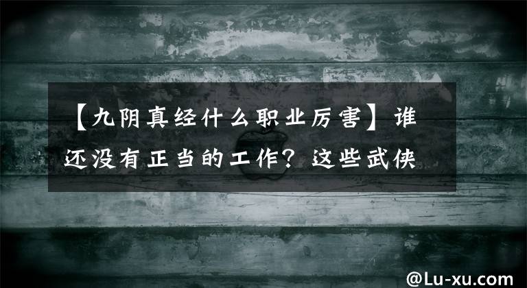 【九阴真经什么职业厉害】谁还没有正当的工作？这些武侠职业你都知道吗？