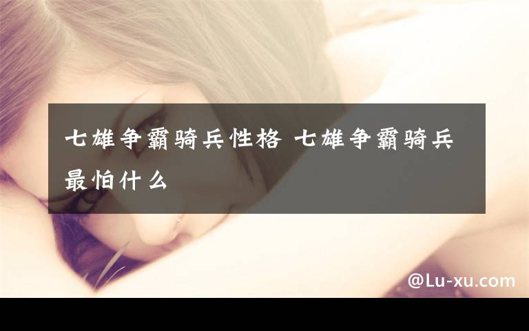 七雄争霸骑兵性格 七雄争霸骑兵最怕什么