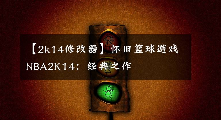 【2k14修改器】怀旧篮球游戏NBA2K14：经典之作