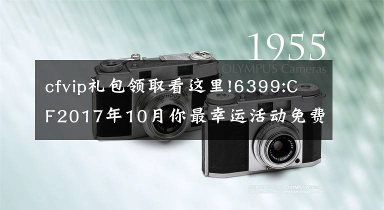 cfvip礼包领取看这里!6399:CF2017年10月你最幸运活动免费领取幸运礼包方法