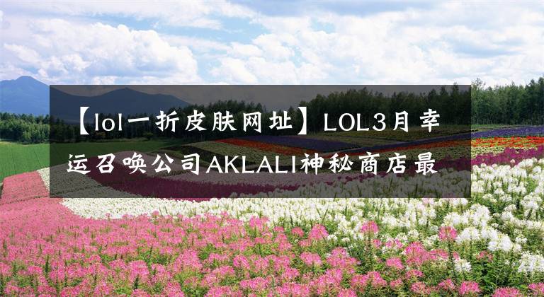 【lol一折皮肤网址】LOL3月幸运召唤公司AKLALI神秘商店最新地址10%英雄皮肤提取攻略。