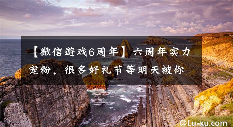 【微信游戏6周年】六周年实力宠粉，很多好礼节等明天被你抢走