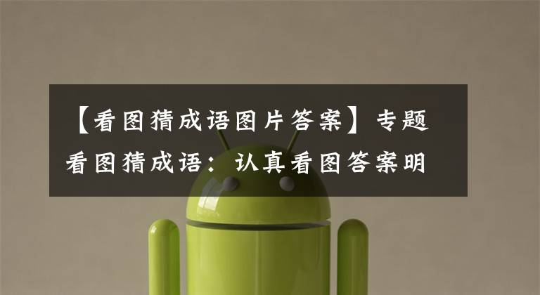 【看图猜成语图片答案】专题看图猜成语：认真看图答案明显了，