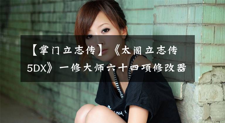 【掌门立志传】《太阁立志传5DX》一修大师六十四项修改器震撼发布