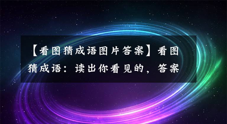 【看图猜成语图片答案】看图猜成语：读出你看见的，答案就对了！